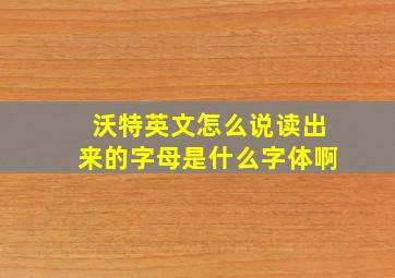 沃特英文怎么说读出来的字母是什么字体啊