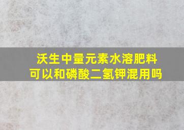 沃生中量元素水溶肥料可以和磷酸二氢钾混用吗