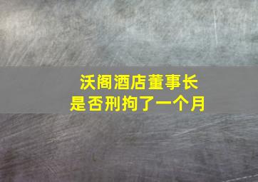 沃阁酒店董事长是否刑拘了一个月