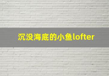 沉没海底的小鱼lofter