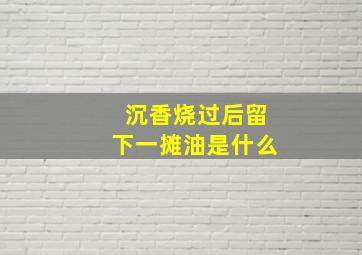 沉香烧过后留下一摊油是什么