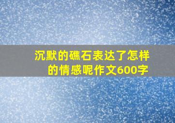 沉默的礁石表达了怎样的情感呢作文600字