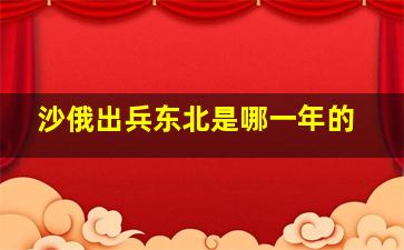 沙俄出兵东北是哪一年的