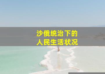 沙俄统治下的人民生活状况