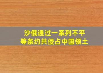 沙俄通过一系列不平等条约共侵占中国领土