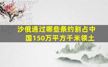 沙俄通过哪些条约割占中国150万平方千米领土