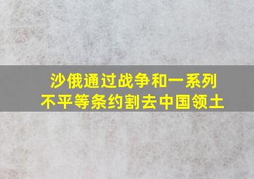 沙俄通过战争和一系列不平等条约割去中国领土