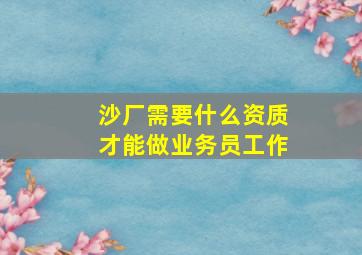 沙厂需要什么资质才能做业务员工作