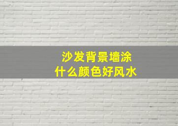 沙发背景墙涂什么颜色好风水