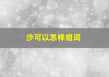 沙可以怎样组词