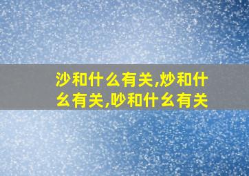 沙和什么有关,炒和什幺有关,吵和什幺有关