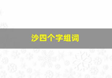 沙四个字组词