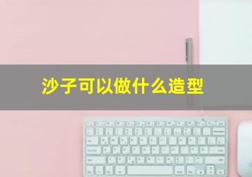 沙子可以做什么造型