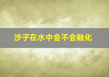 沙子在水中会不会融化