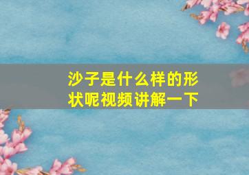 沙子是什么样的形状呢视频讲解一下