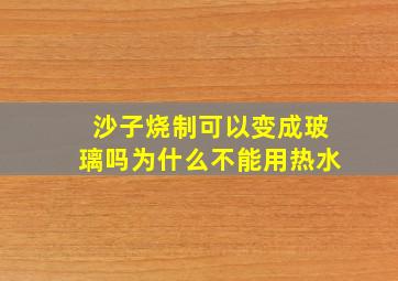 沙子烧制可以变成玻璃吗为什么不能用热水