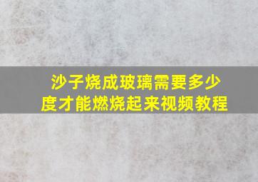 沙子烧成玻璃需要多少度才能燃烧起来视频教程