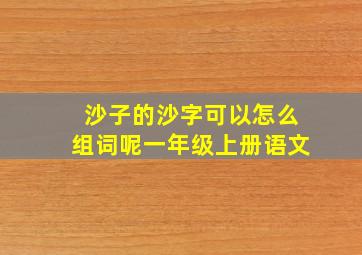 沙子的沙字可以怎么组词呢一年级上册语文