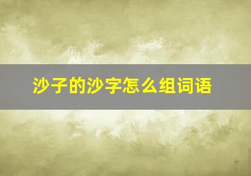 沙子的沙字怎么组词语