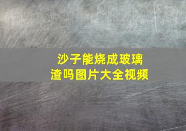 沙子能烧成玻璃渣吗图片大全视频