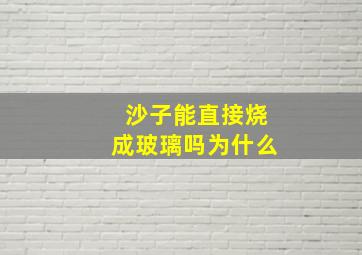 沙子能直接烧成玻璃吗为什么