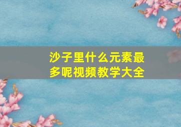 沙子里什么元素最多呢视频教学大全