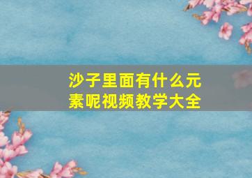 沙子里面有什么元素呢视频教学大全