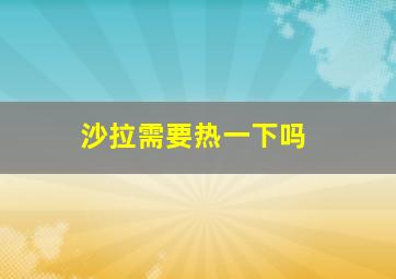 沙拉需要热一下吗