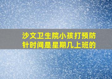 沙文卫生院小孩打预防针时间是星期几上班的