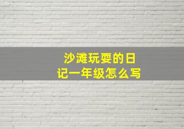 沙滩玩耍的日记一年级怎么写