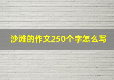 沙滩的作文250个字怎么写