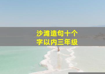 沙滩造句十个字以内三年级