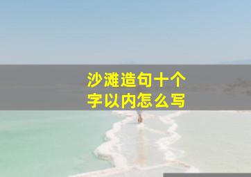 沙滩造句十个字以内怎么写