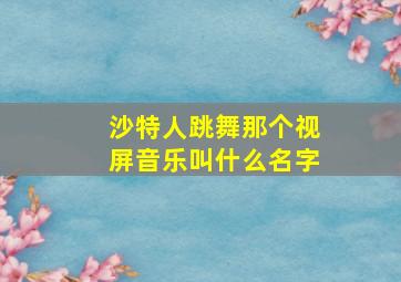 沙特人跳舞那个视屏音乐叫什么名字