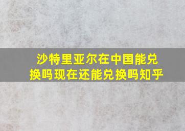 沙特里亚尔在中国能兑换吗现在还能兑换吗知乎