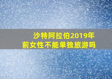 沙特阿拉伯2019年前女性不能单独旅游吗