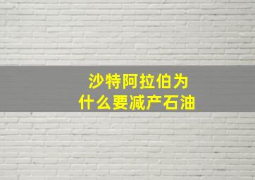 沙特阿拉伯为什么要减产石油