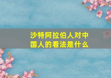 沙特阿拉伯人对中国人的看法是什么