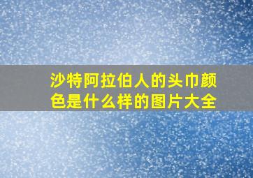 沙特阿拉伯人的头巾颜色是什么样的图片大全