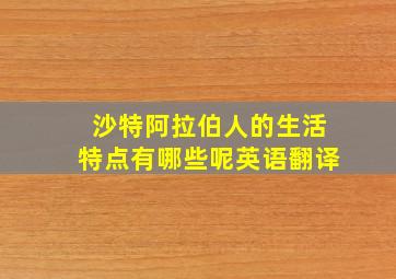 沙特阿拉伯人的生活特点有哪些呢英语翻译