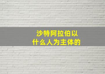 沙特阿拉伯以什么人为主体的