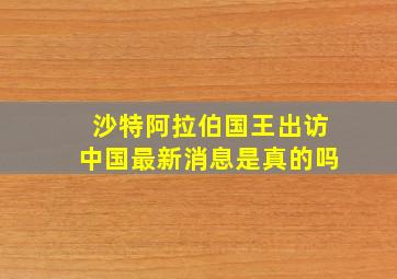 沙特阿拉伯国王出访中国最新消息是真的吗