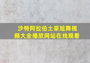 沙特阿拉伯土豪尬舞视频大全播放网站在线观看