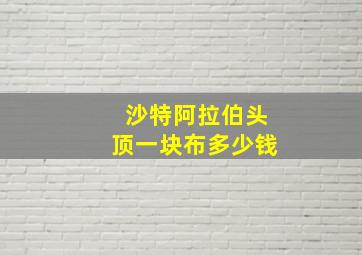 沙特阿拉伯头顶一块布多少钱