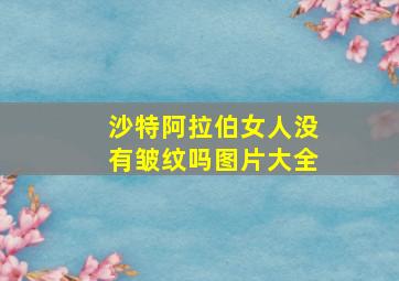 沙特阿拉伯女人没有皱纹吗图片大全