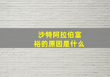 沙特阿拉伯富裕的原因是什么