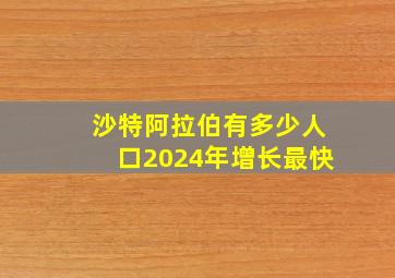 沙特阿拉伯有多少人口2024年增长最快