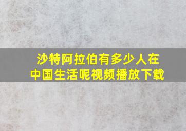 沙特阿拉伯有多少人在中国生活呢视频播放下载