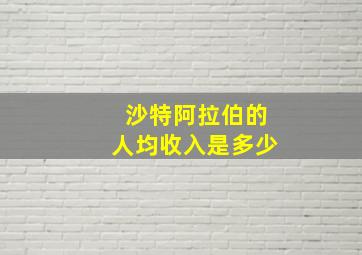 沙特阿拉伯的人均收入是多少