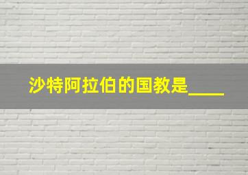 沙特阿拉伯的国教是____